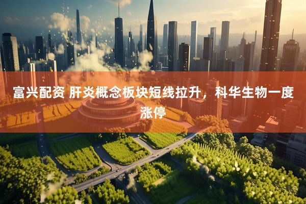 富兴配资 肝炎概念板块短线拉升，科华生物一度涨停