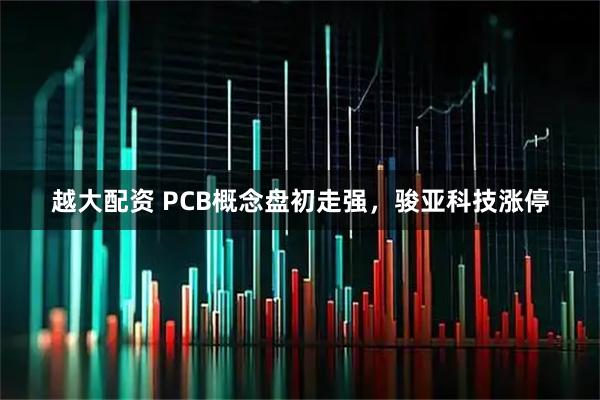 越大配资 PCB概念盘初走强，骏亚科技涨停