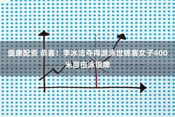 盛康配资 恭喜！李冰洁夺得游泳世锦赛女子400米自由泳银牌