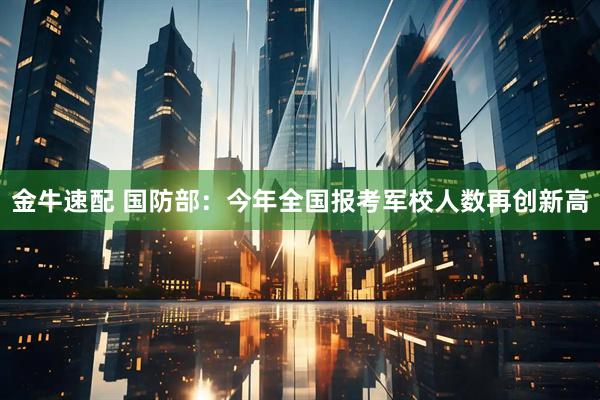 金牛速配 国防部：今年全国报考军校人数再创新高