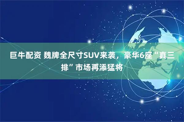 巨牛配资 魏牌全尺寸SUV来袭，豪华6座“真三排”市场再添猛将