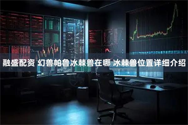 融盛配资 幻兽帕鲁冰棘兽在哪 冰棘兽位置详细介绍