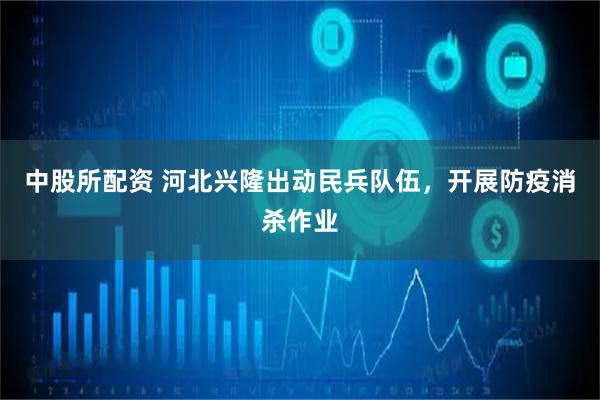 中股所配资 河北兴隆出动民兵队伍，开展防疫消杀作业