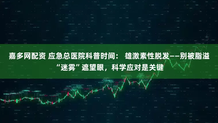 嘉多网配资 应急总医院科普时间： 雄激素性脱发——别被脂溢“迷雾”遮望眼，科学应对是关键