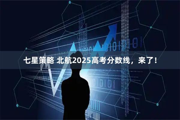 七星策略 北航2025高考分数线，来了！