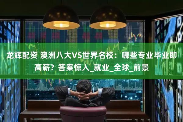 龙辉配资 澳洲八大VS世界名校：哪些专业毕业即高薪？答案惊人_就业_全球_前景