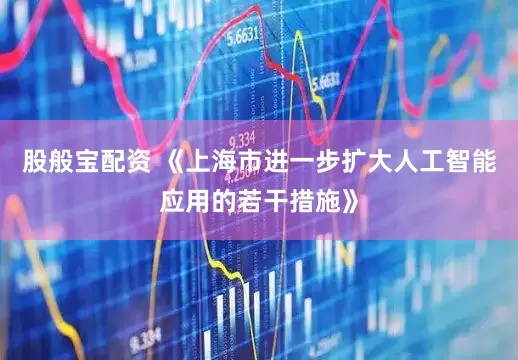 股般宝配资 《上海市进一步扩大人工智能应用的若干措施》