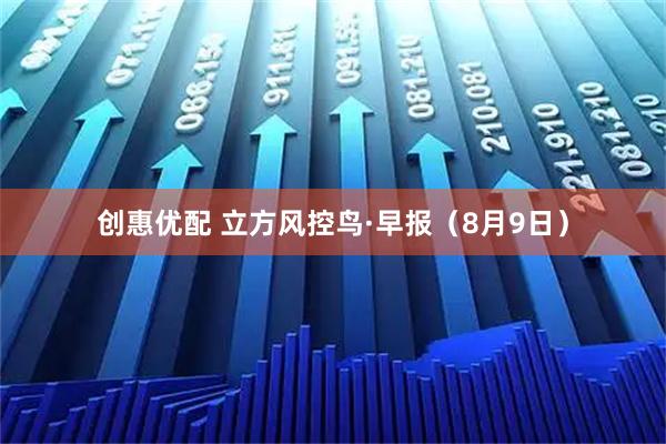 创惠优配 立方风控鸟·早报（8月9日）