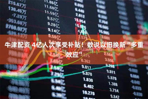 牛津配资 4亿人次享受补贴！数说以旧换新“多重效应”