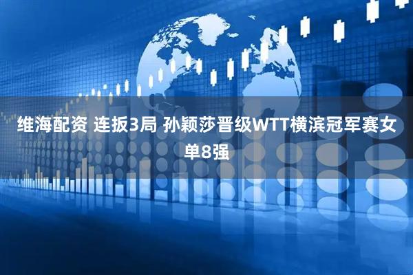 维海配资 连扳3局 孙颖莎晋级WTT横滨冠军赛女单8强