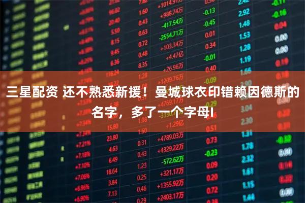三星配资 还不熟悉新援！曼城球衣印错赖因德斯的名字，多了一个字母I