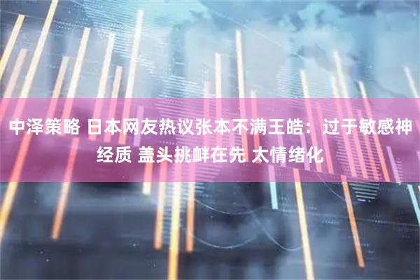 中泽策略 日本网友热议张本不满王皓：过于敏感神经质 盖头挑衅在先 太情绪化