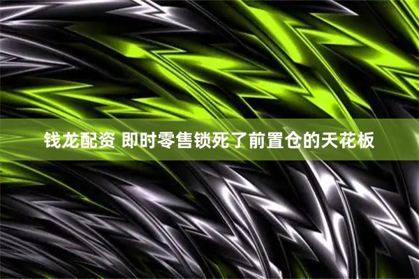 钱龙配资 即时零售锁死了前置仓的天花板