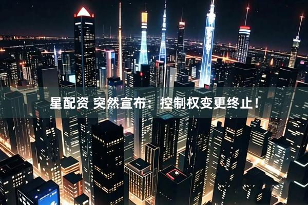 星配资 突然宣布：控制权变更终止！