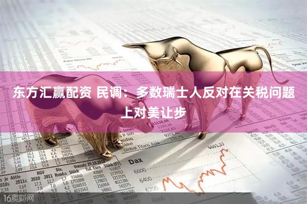 东方汇赢配资 民调：多数瑞士人反对在关税问题上对美让步