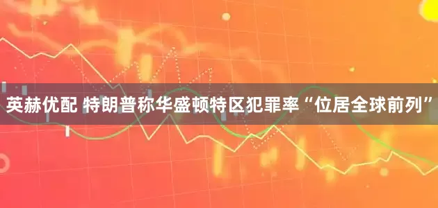 英赫优配 特朗普称华盛顿特区犯罪率“位居全球前列”