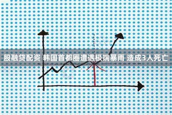 股融贷配资 韩国首都圈遭遇极端暴雨 造成3人死亡