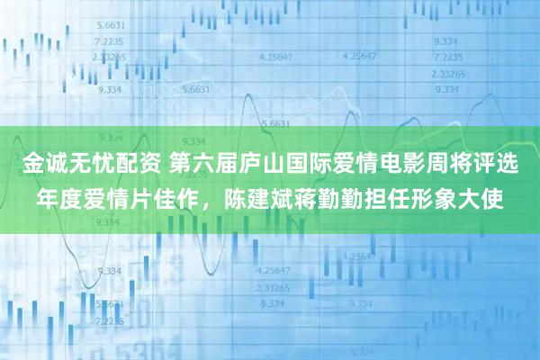 金诚无忧配资 第六届庐山国际爱情电影周将评选年度爱情片佳作，陈建斌蒋勤勤担任形象大使