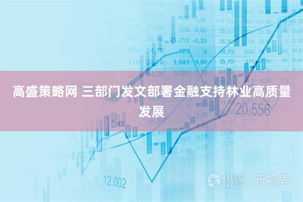 高盛策略网 三部门发文部署金融支持林业高质量发展