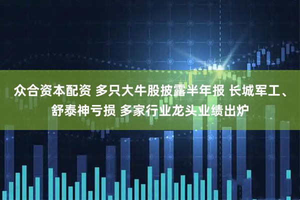 众合资本配资 多只大牛股披露半年报 长城军工、舒泰神亏损 多家行业龙头业绩出炉