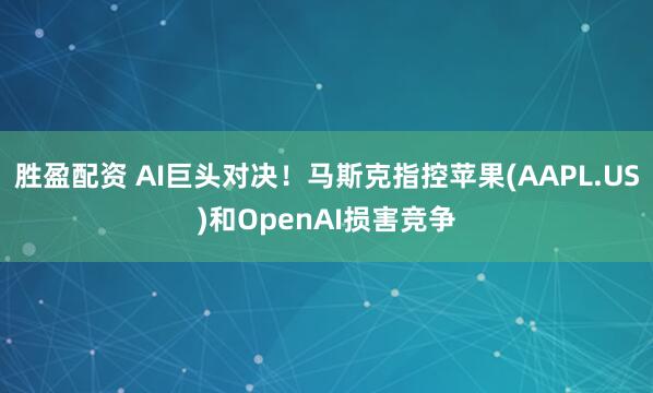 胜盈配资 AI巨头对决！马斯克指控苹果(AAPL.US)和OpenAI损害竞争