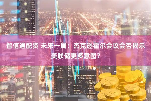 智信通配资 未来一周：杰克逊霍尔会议会否揭示美联储更多意图？