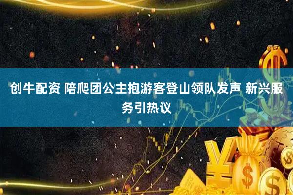 创牛配资 陪爬团公主抱游客登山领队发声 新兴服务引热议