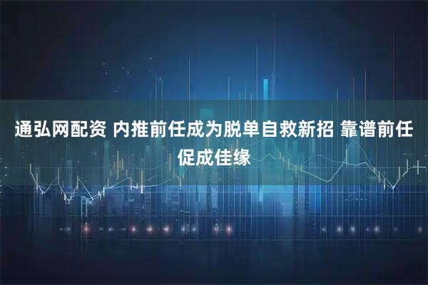 通弘网配资 内推前任成为脱单自救新招 靠谱前任促成佳缘