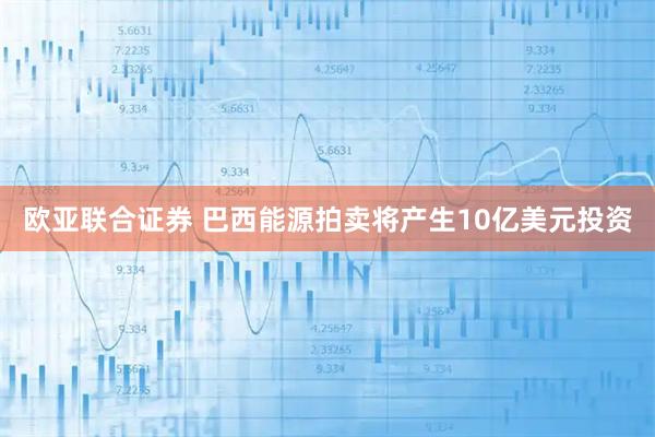 欧亚联合证券 巴西能源拍卖将产生10亿美元投资