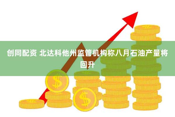 创同配资 北达科他州监管机构称八月石油产量将回升