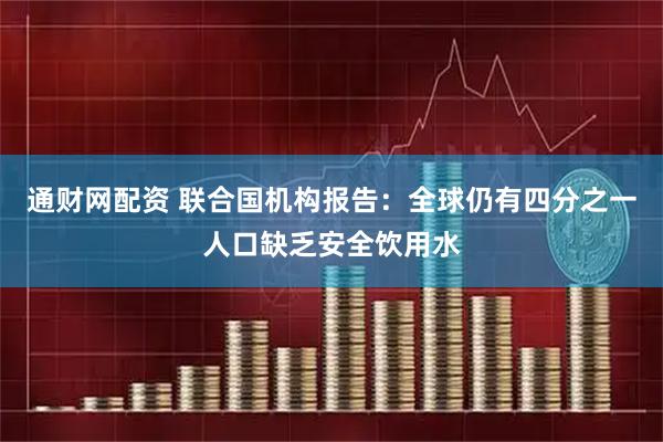 通财网配资 联合国机构报告：全球仍有四分之一人口缺乏安全饮用水