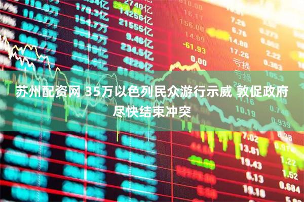 苏州配资网 35万以色列民众游行示威 敦促政府尽快结束冲突