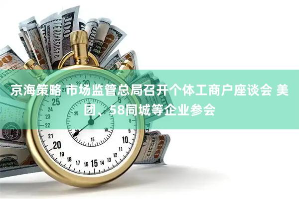 京海策略 市场监管总局召开个体工商户座谈会 美团、58同城等企业参会