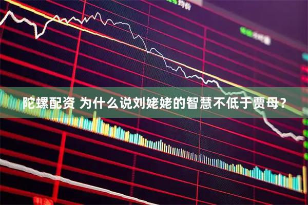 陀螺配资 为什么说刘姥姥的智慧不低于贾母？