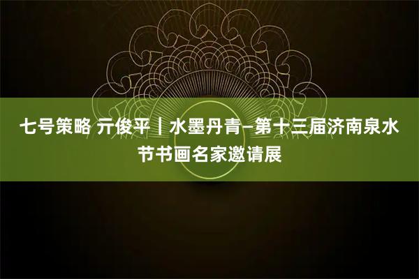七号策略 亓俊平｜水墨丹青—第十三届济南泉水节书画名家邀请展