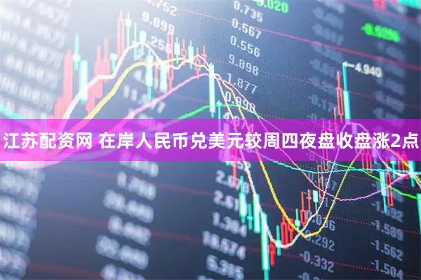 江苏配资网 在岸人民币兑美元较周四夜盘收盘涨2点