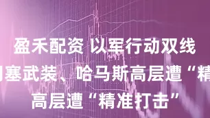 盈禾配资 以军行动双线升级，胡塞武装、哈马斯高层遭“精准打击”