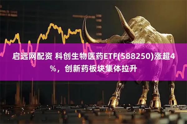 启远网配资 科创生物医药ETF(588250)涨超4%，创新药板块集体拉升