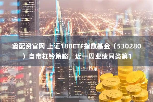 鑫配资官网 上证180ETF指数基金（530280）自带杠铃策略，近一周业绩同类第1