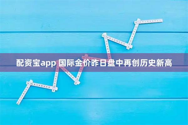 配资宝app 国际金价昨日盘中再创历史新高