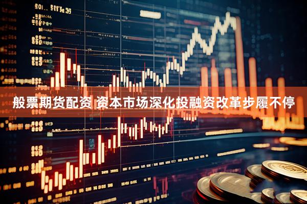 般票期货配资 资本市场深化投融资改革步履不停
