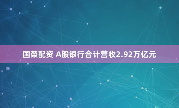 国榮配资 A股银行合计营收2.92万亿元