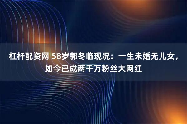 杠杆配资网 58岁郭冬临现况：一生未婚无儿女，如今已成两千万粉丝大网红