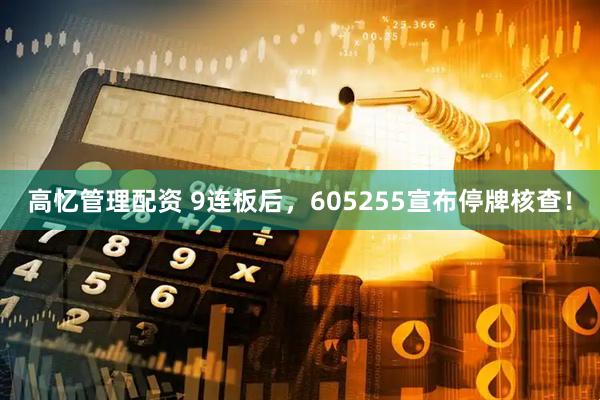 高忆管理配资 9连板后，605255宣布停牌核查！