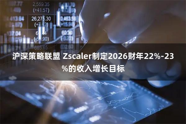 沪深策略联盟 Zscaler制定2026财年22%-23%的收入增长目标