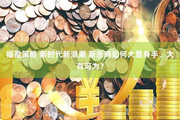 福盈策略 新时代新浪潮 新浙商如何大显身手、大有可为？