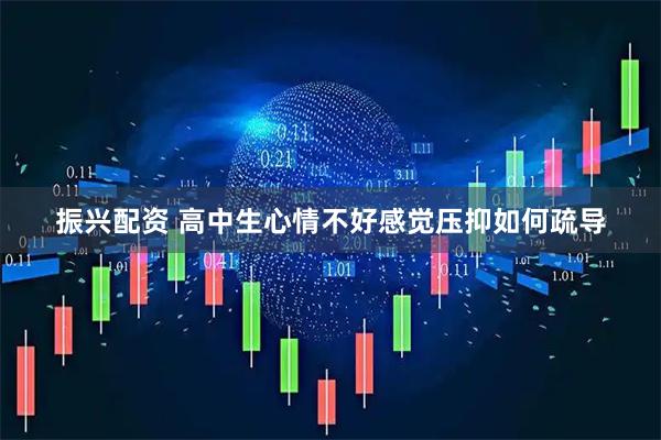 振兴配资 高中生心情不好感觉压抑如何疏导