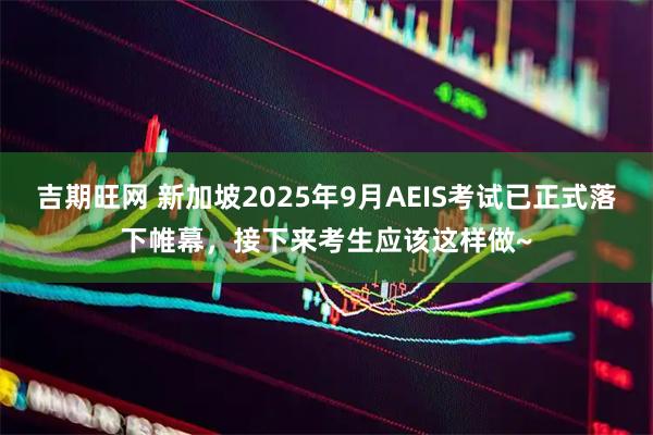 吉期旺网 新加坡2025年9月AEIS考试已正式落下帷幕，接下来考生应该这样做~
