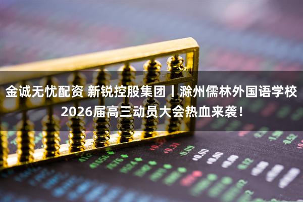 金诚无忧配资 新锐控股集团丨滁州儒林外国语学校2026届高三动员大会热血来袭！