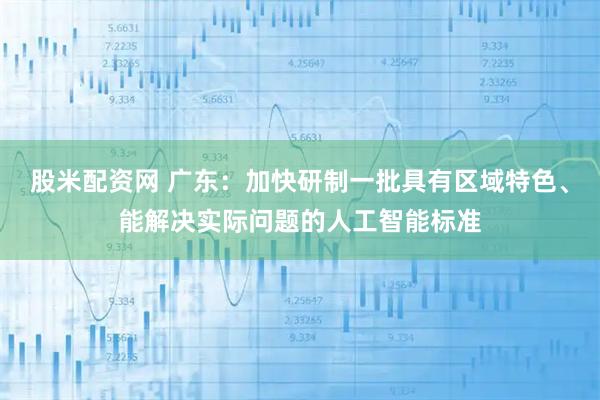 股米配资网 广东：加快研制一批具有区域特色、能解决实际问题的人工智能标准